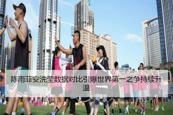 陈雨菲安洗莹数据对比引爆世界第一之争持续升温